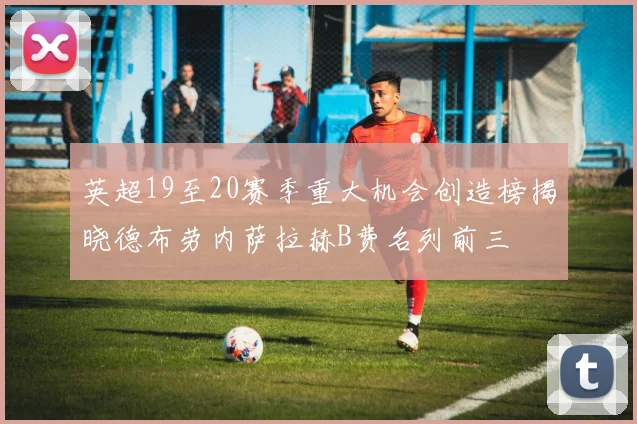英超19至20赛季重大机会创造榜揭晓德布劳内萨拉赫B费名列前三