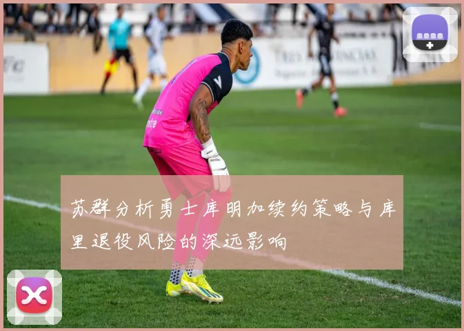 苏群分析勇士库明加续约策略与库里退役风险的深远影响