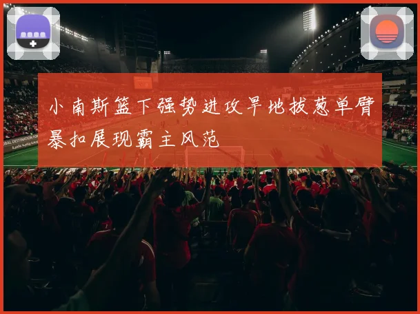 小南斯篮下强势进攻旱地拔葱单臂暴扣展现霸主风范