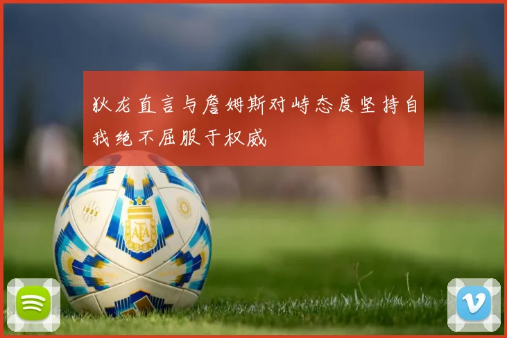 狄龙直言与詹姆斯对峙态度坚持自我绝不屈服于权威