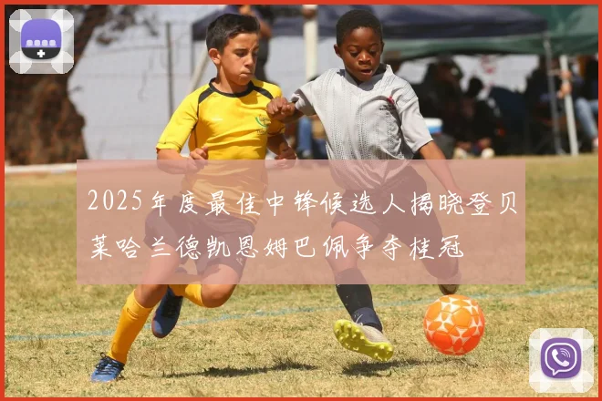 2025年度最佳中锋候选人揭晓登贝莱哈兰德凯恩姆巴佩争夺桂冠