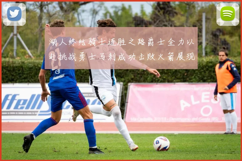 湖人终结骑士连胜之路爵士全力以赴挑战勇士马刺成功击败火箭展现实力