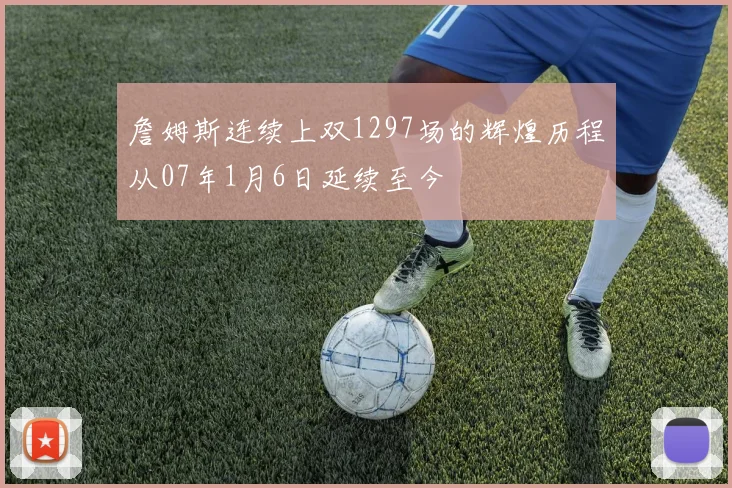 詹姆斯连续上双1297场的辉煌历程从07年1月6日延续至今