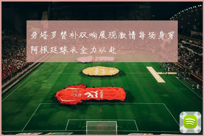 劳塔罗替补双响展现激情每场身穿阿根廷球衣全力以赴
