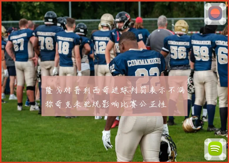 隆戈对普利西奇进球判罚表示不满称奇克未犯规影响比赛公正性