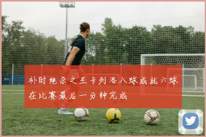 补时绝杀之王卡列洛八球成就六球在比赛最后一分钟完成