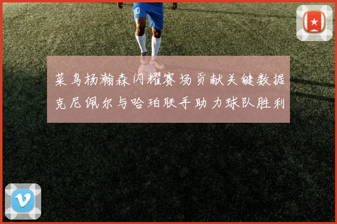 菜鸟杨瀚森闪耀赛场贡献关键数据克尼佩尔与哈珀联手助力球队胜利