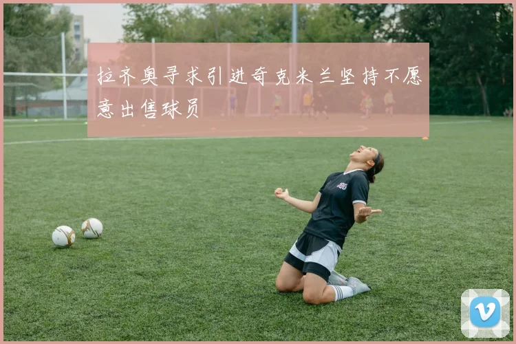 拉齐奥寻求引进奇克米兰坚持不愿意出售球员