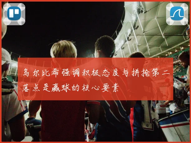 乌尔比希强调积极态度与拼抢第二落点是赢球的核心要素