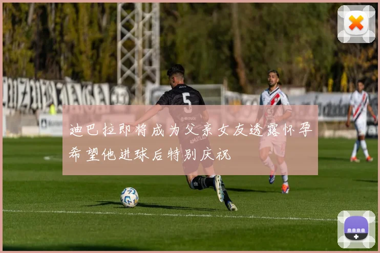 迪巴拉即将成为父亲女友透露怀孕希望他进球后特别庆祝