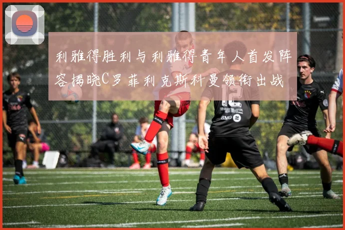 利雅得胜利与利雅得青年人首发阵容揭晓C罗菲利克斯科曼领衔出战