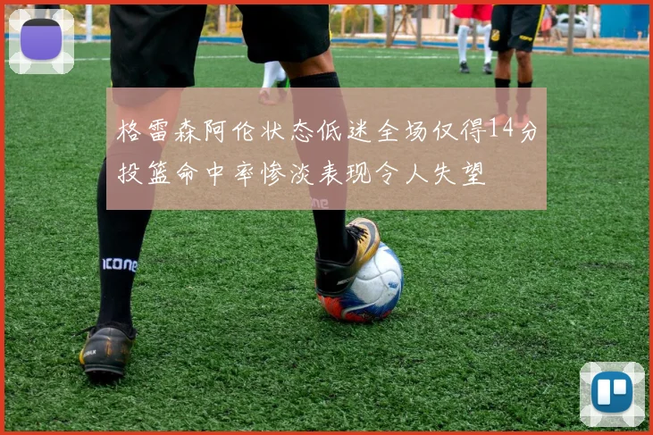 格雷森阿伦状态低迷全场仅得14分投篮命中率惨淡表现令人失望