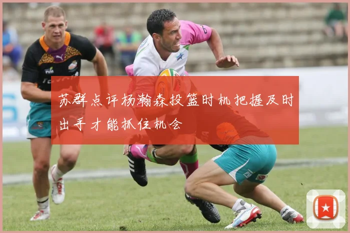 苏群点评杨瀚森投篮时机把握及时出手才能抓住机会