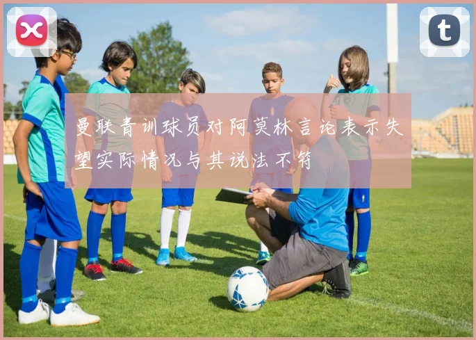 曼联青训球员对阿莫林言论表示失望实际情况与其说法不符