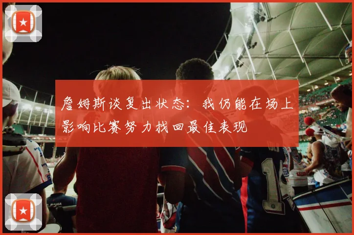 詹姆斯谈复出状态：我仍能在场上影响比赛努力找回最佳表现