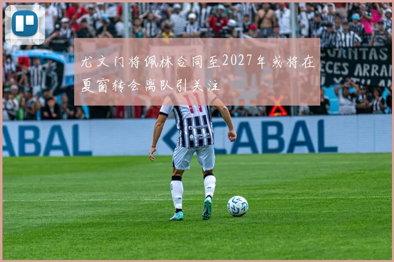 尤文门将佩林合同至2027年或将在夏窗转会离队引关注