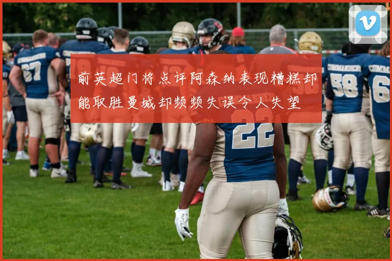 前英超门将点评阿森纳表现糟糕却能取胜曼城却频频失误令人失望