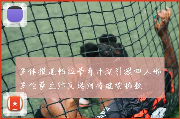 罗体报道帕拉蒂奇计划引援四人佛罗伦萨主帅瓦诺利将继续执教