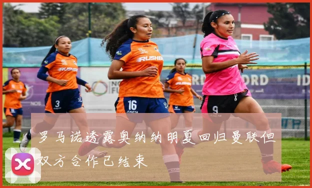 罗马诺透露奥纳纳明夏回归曼联但双方合作已结束