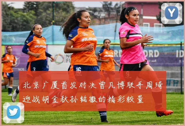 北京广厦首发对决曾凡博联手周琦迎战胡金秋孙铭徽的精彩较量