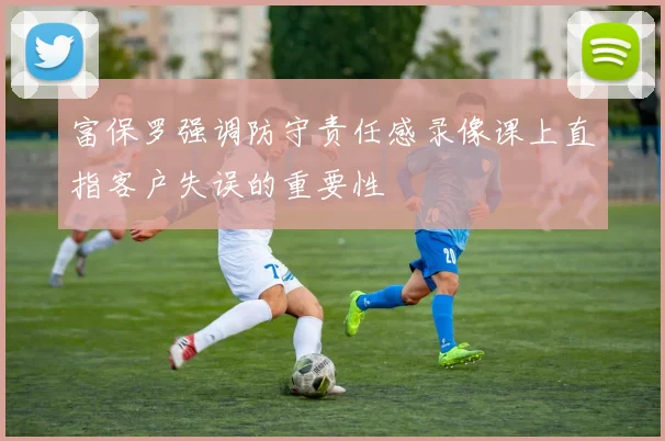 富保罗强调防守责任感录像课上直指客户失误的重要性