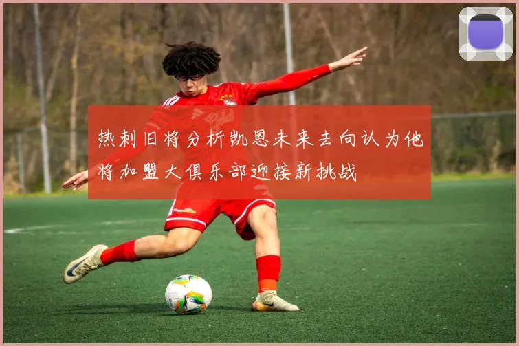 热刺旧将分析凯恩未来去向认为他将加盟大俱乐部迎接新挑战