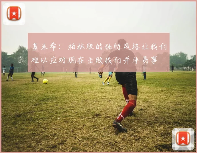 基米希：柏林联的独特风格让我们难以应对现在击败我们并非易事