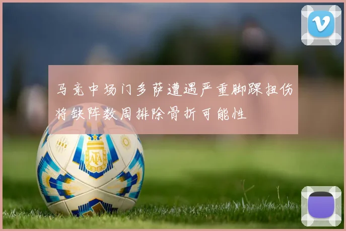 马竞中场门多萨遭遇严重脚踝扭伤将缺阵数周排除骨折可能性