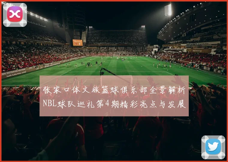 张家口体文旅篮球俱乐部全景解析NBL球队巡礼第4期精彩亮点与发展前景