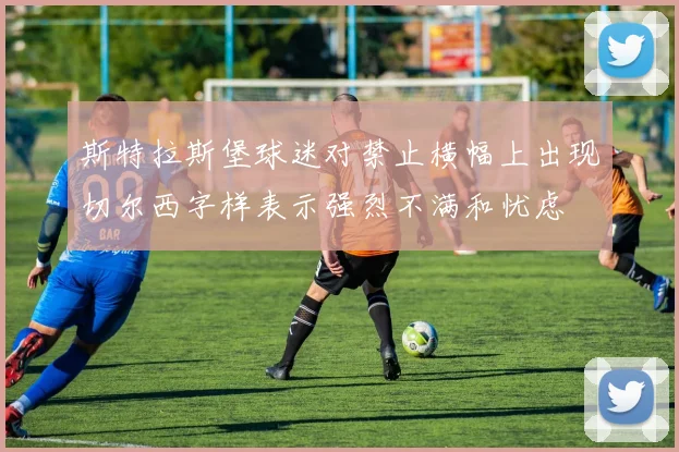 斯特拉斯堡球迷对禁止横幅上出现切尔西字样表示强烈不满和忧虑