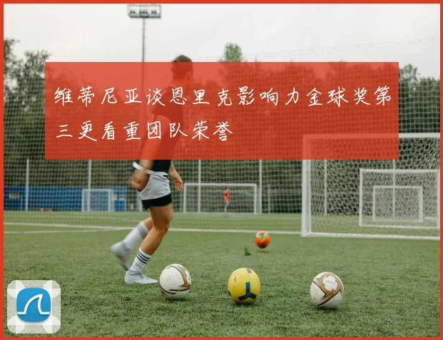维蒂尼亚谈恩里克影响力金球奖第三更看重团队荣誉
