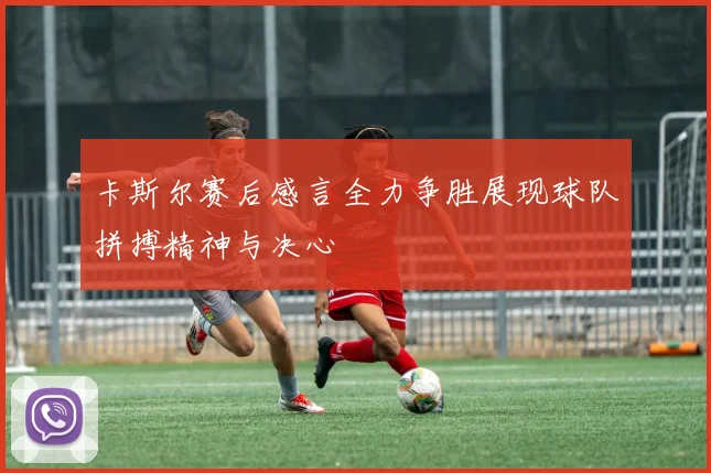 卡斯尔赛后感言全力争胜展现球队拼搏精神与决心