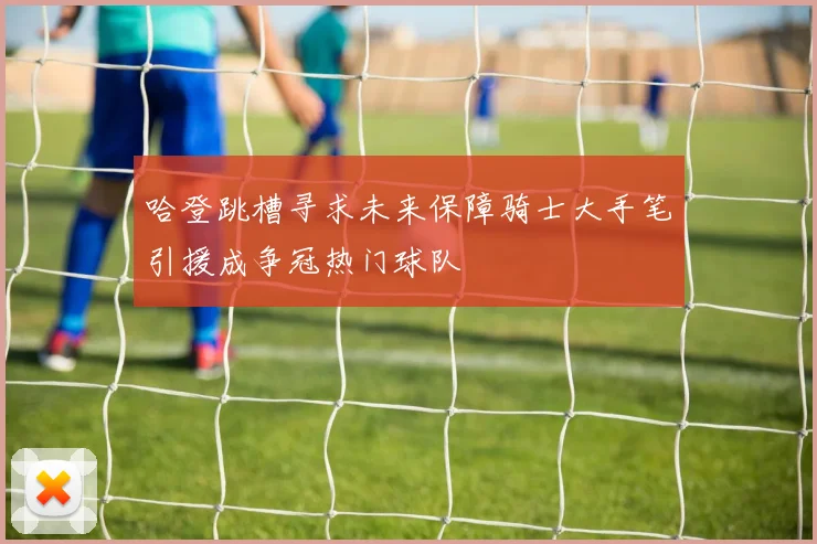 哈登跳槽寻求未来保障骑士大手笔引援成争冠热门球队