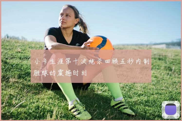 小卡生涯第十次绝杀回顾五秒内制胜球的震撼时刻