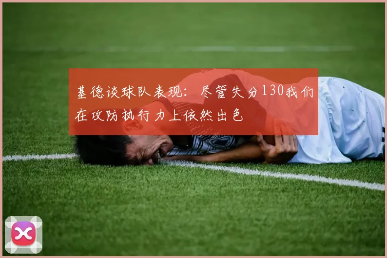 基德谈球队表现：尽管失分130我们在攻防执行力上依然出色