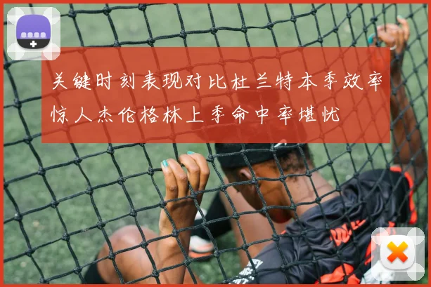 关键时刻表现对比杜兰特本季效率惊人杰伦格林上季命中率堪忧