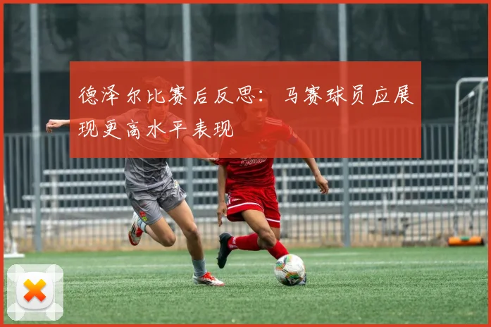 德泽尔比赛后反思：马赛球员应展现更高水平表现