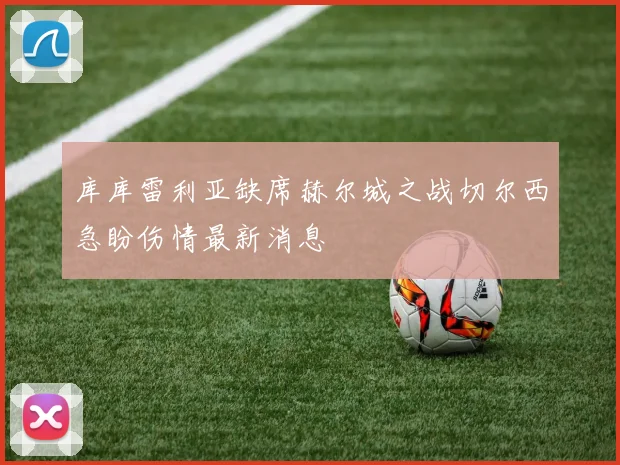 库库雷利亚缺席赫尔城之战切尔西急盼伤情最新消息