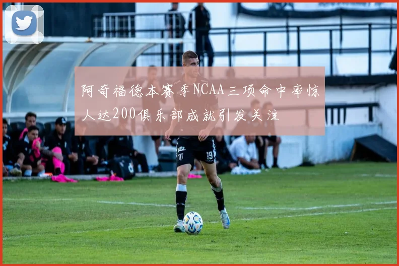 阿奇福德本赛季NCAA三项命中率惊人达200俱乐部成就引发关注