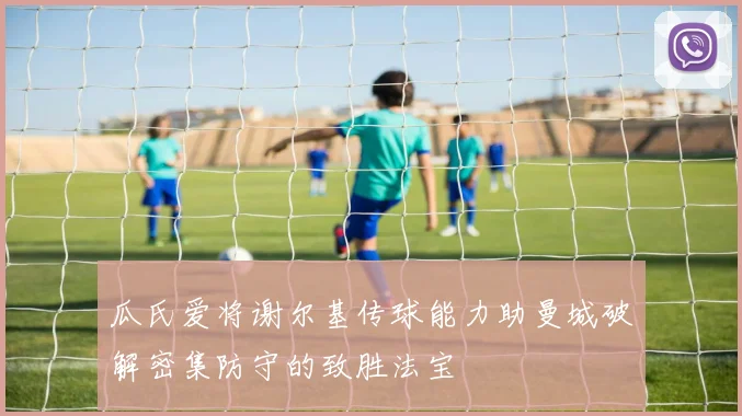 瓜氏爱将谢尔基传球能力助曼城破解密集防守的致胜法宝