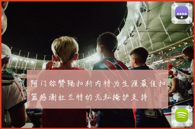 阿门称赞隔扣科内特为生涯最佳扣篮感谢杜兰特的无私掩护支持
