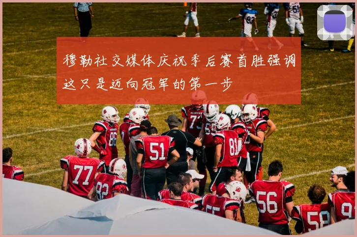 穆勒社交媒体庆祝季后赛首胜强调这只是迈向冠军的第一步