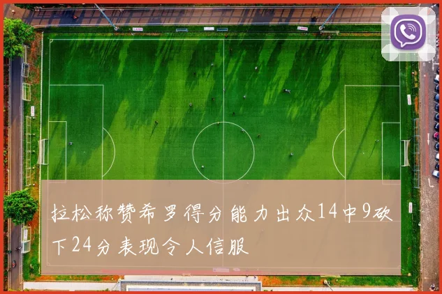 拉松称赞希罗得分能力出众14中9砍下24分表现令人信服