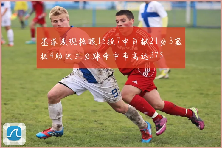墨菲表现抢眼15投7中贡献21分3篮板4助攻三分球命中率高达375