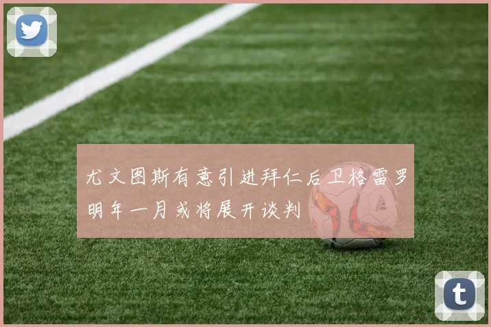 尤文图斯有意引进拜仁后卫格雷罗明年一月或将展开谈判