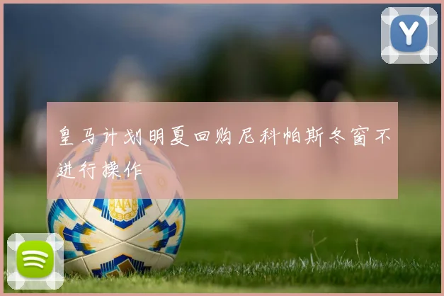 皇马计划明夏回购尼科帕斯冬窗不进行操作
