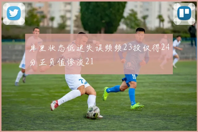 库里状态低迷失误频频23投仅得24分正负值惨淡21