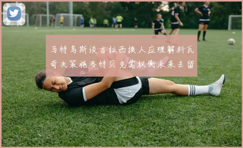 马特乌斯谈吉拉西换人应理解科瓦奇决策施洛特贝克需权衡未来去留