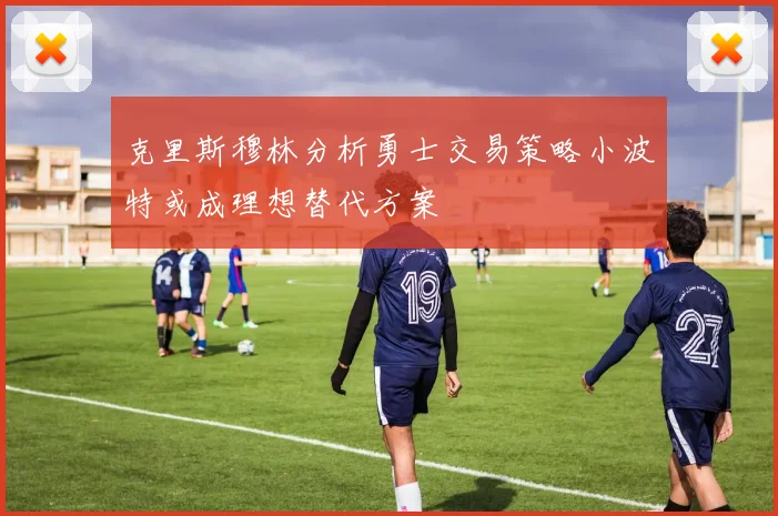 克里斯穆林分析勇士交易策略小波特或成理想替代方案