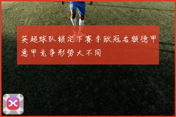 英超球队锁定下赛季欧冠名额德甲意甲竞争形势大不同